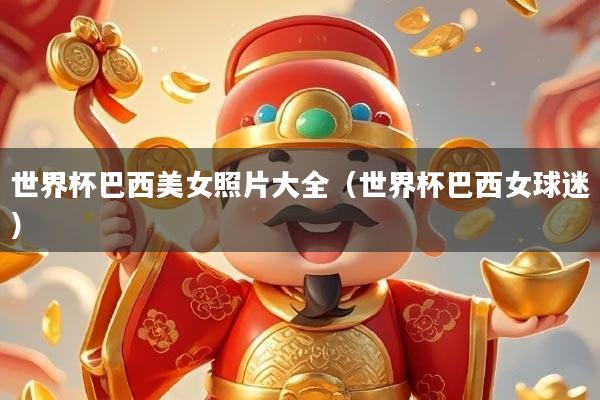 世界杯巴西美女照片大全（世界杯巴西女球迷）