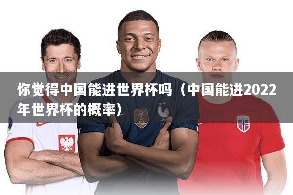 你觉得中国能进世界杯吗（中国能进2022年世界杯的概率）