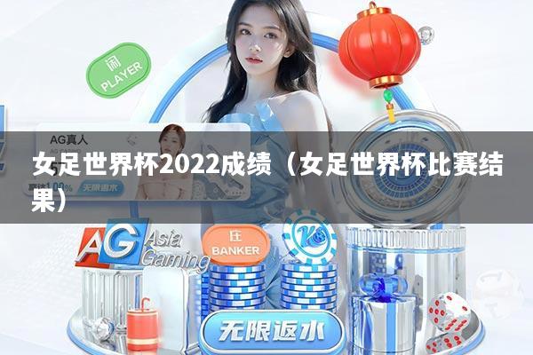 女足世界杯2022成绩（女足世界杯比赛结果）