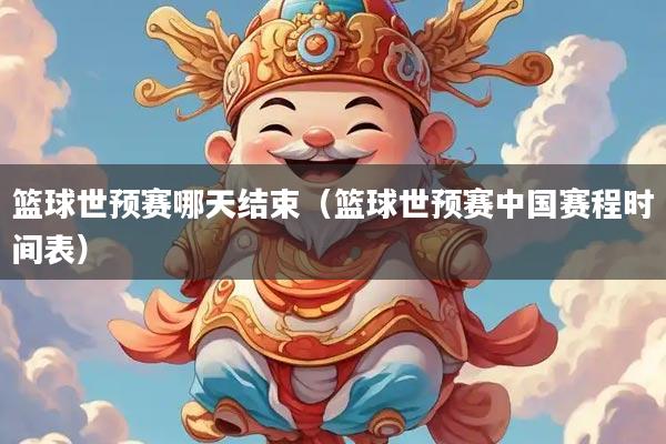 篮球世预赛哪天结束（篮球世预赛中国赛程时间表）